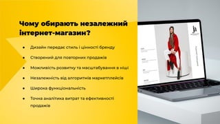Чому обирають незалежний
інтернет-магазин?
● Дизайн передає стиль і цінності бренду
● Створений для повторних продажів
● Можливість розвитку та масштабування в ніші
● Незалежність від алгоритмів маркетплейсів
● Широка функціональність
● Точна аналітика витрат та ефективності
продажів
 