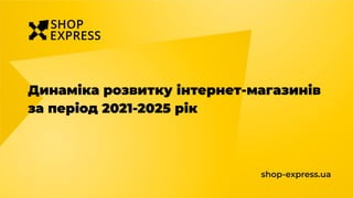 Динаміка розвитку інтернет-магазинів
за період 2021-2025 рік
shop-express.ua
 