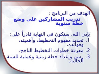 : ‫البرنامج‬ ‫من‬ ‫الهدف‬
‫وضع‬ ‫على‬ ‫المشاركين‬ ‫تدريب‬
‫سنوية‬ ‫خطة‬
:‫على‬ ً‫قادرا‬ ‫النهاية‬ ‫في‬ ‫ستكون‬ ،‫الله‬ ‫بإذن‬
.1
،‫وأهميته‬ ،‫التخطيط‬ ‫مفهوم‬ ‫تحديد‬
.‫وفوائده‬
.2
.‫الناجح‬ ‫التخطيط‬ ‫خطوات‬ ‫معرفة‬
.3
‫للسنة‬ ‫وعملية‬ ‫زمنية‬ ‫خطة‬ ‫وإعداد‬ ‫رسم‬
.‫الحالية‬
 