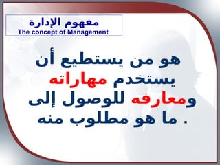 ‫اإلدارة‬ ‫مفهوم‬
The concept of Management
‫أن‬ ‫يستطيع‬ ‫من‬ ‫هو‬
‫يستخدم‬
‫مهاراته‬
‫و‬
‫معارفه‬
‫إلى‬ ‫للوصول‬
‫منه‬ ‫مطلوب‬ ‫هو‬ ‫ما‬ .
 