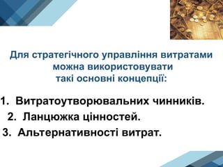 Для стратегічного управління витратами
можна використовувати
такі основні концепції:
1. Витратоутворювальних чинників.
2. Ланцюжка цінностей.
3. Альтернативності витрат.
 