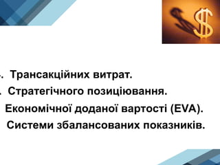 4. Трансакційних витрат.
. Стратегічного позиціювання.
Економічної доданої вартості (EVA).
. Системи збалансованих показників.
 