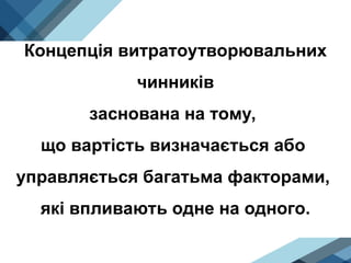 Концепція витратоутворювальних
чинників
заснована на тому,
що вартість визначається або
управляється багатьма факторами,
які впливають одне на одного.
 