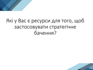 Які у Вас є ресурси для того, щоб
застосовувати стратегічне
бачення?
 