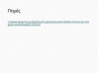 Πηγές
://www.dogma.gr/diafora/ti-giortazoume-kathe-imera-tis-me
galis-evdomadas/26542/
 