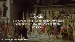 Ηλιαία
Το κυριότερο όμως δικαστήριο του Αθηναϊκού
κράτους ήταν η Ηλιαία, ένα δικαστήριο
ενόρκων.
Τα Δικαστήρια στην Αρχαία Αθήνα
 