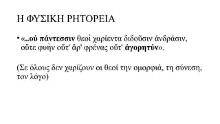 Η ΦΥΣΙΚΗ ΡΗΤΟΡΕΙΑ
•«..ο πάντεσσιν
ὐ θεοὶ χαρίεντα διδο σιν νδράσιν,
ῦ ἀ
ο τε φυὴν ο τ' ρ' φρένας ο τ'
ὔ ὔ ἄ ὔ γορητύν
ἀ ».
(Σε όλους δεν χαρίζουν οι θεοί την ομορφιά, τη σύνεση,
τον λόγο)
 