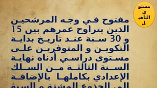 ‫ن‬f‫المرشحي‬ ‫ه‬f‫وج‬ ‫ي‬f‫ف‬ ‫مفتوح‬
‫ن‬f
‫ي‬‫ب‬ ‫م‬f
‫ه‬‫عمر‬ ‫يتراوح‬ ‫ن‬f
‫ي‬‫الذ‬
15
‫و‬
30
‫ة‬f
f‫بداي‬ ‫خ‬f
f‫تاري‬ ‫د‬f
f‫عن‬ ‫نة‬f
f‫س‬
‫ى‬f
f‫عل‬ ‫ن‬f
f‫المتوفري‬ ‫و‬ ‫ن‬f
f‫التكوي‬
‫ة‬f‫نهاي‬ ‫أدناه‬ ‫ي‬f‫دراس‬ ‫توى‬f‫مس‬
‫لك‬ff‫الس‬ ‫ن‬ff‫م‬ ‫ة‬ff‫الثالث‬ ‫نة‬ff‫الس‬
‫ا‬f
f‫بكامله‬ ‫اإلعدادي‬
‫ة‬f
f‫باإلضاف‬
‫مستو‬
‫ى‬
‫التأهي‬
‫ل‬
 