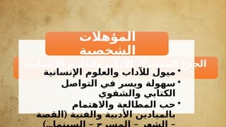 ‫اإلنسانية‬ ‫والعلوم‬ ‫لآلداب‬ ‫المشترك‬ ‫الجذع‬
•
‫اإلنسانية‬ ‫والعلوم‬ ‫لآلداب‬ ‫ميول‬
•
‫التواصل‬ ‫في‬ ‫ويسر‬ ‫سهولة‬
‫والشفوي‬ ‫الكتابي‬
•
‫واالهتمام‬ ‫المطالعة‬ ‫حب‬
(
‫القصة‬ ‫والفنية‬ ‫األدبية‬ ‫بالميادين‬
‫المؤهالت‬
‫الشخصية‬
 