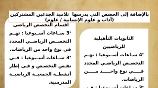 ‫الرياضي‬ ‫التخصص‬ ‫أقسام‬
•
3
‫م‬ff‫ته‬ : ‫بوعيا‬ff‫أس‬ ‫اعات‬ff‫س‬
‫المحدد‬ ‫ي‬ff‫الرياض‬ ‫ص‬ff‫التخص‬
.‫الرياضات‬ ‫من‬ ‫واحد‬ ‫نوع‬ ‫في‬
•
3
‫ي‬ff‫ف‬ : ‫بوعيا‬ff‫أس‬ ‫اعات‬ff‫س‬
‫إطار‬ ‫ي‬f‫ف‬ ‫و‬ ‫ص‬f‫التخص‬ ‫س‬f‫نف‬
‫ة‬ff‫الرياضي‬ ‫ة‬ff‫الجمعي‬ ‫ة‬ff‫أنشط‬
‫المدرسية‬
.
‫الج‬ ‫تالميذ‬ ‫يدرسها‬ ‫التي‬ ‫الحصص‬ ‫إلى‬ ‫باإلضافة‬
‫ذ‬
‫المشتركين‬ ‫عين‬
)‫علوم‬ / ‫اإلنسانية‬ ‫علوم‬ ‫و‬ ‫(آداب‬
‫التأهيلية‬ ‫الثانويات‬
‫للرياضيين‬
•
4
‫م‬f
f‫ته‬ : ‫بوعيا‬f
f‫أس‬ ‫اعات‬f
f‫س‬
‫المحدد‬ ‫ي‬f
f‫الرياض‬ ‫ص‬f
f‫التخص‬
‫ن‬fffff‫م‬ ‫د‬fffff‫واح‬ ‫نوع‬ ‫ي‬fffff‫ف‬
.‫الرياضات‬
 