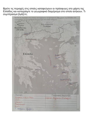 Βρείτε τις περιοχές στις οποίες καταφεύγουν οι πρόσφυγες στο χάρτη της
Ελλάδας και καταγράψτε το γεωγραφικό διαμέρισμα στο οποίο ανήκουν. Τι
συμπέρασμα βγάζετε;
 