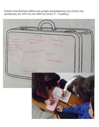 Γράψτε στην βαλίτσα επίθετα και μετοχές περιγράφοντας τους λόγους της
προσφυγιάς του 1922 και του 2016 (να γίνουν 2 – 4 ομάδες).
 