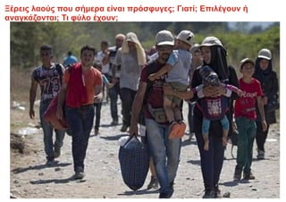 Ξέρεις λαούς που σήμερα είναι πρόσφυγες; Γιατί; Επιλέγουν ή
αναγκάζονται; Τι φύλο έχουν;
 