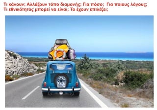 Τι κάνουν; Αλλάζουν τόπο διαμονής; Για πόσο; Για ποιους λόγους;
Τι εθνικότητας μπορεί να είναι; Το έχουν επιλέξει;
 