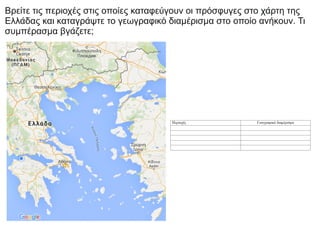 Βρείτε τις περιοχές στις οποίες καταφεύγουν οι πρόσφυγες στο χάρτη της
Ελλάδας και καταγράψτε το γεωγραφικό διαμέρισμα στο οποίο ανήκουν. Τι
συμπέρασμα βγάζετε;
 