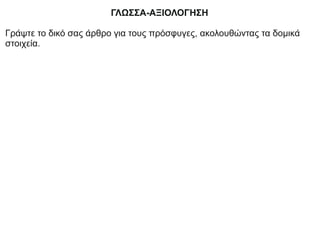 ΓΛΩΣΣΑ-ΑΞΙΟΛΟΓΗΣΗ
Γράψτε το δικό σας άρθρο για τους πρόσφυγες, ακολουθώντας τα δομικά
στοιχεία.
 
