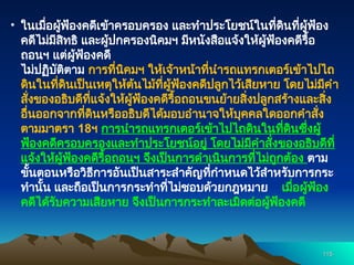 • ในเมื่อผู้ฟ้องคดีเข้าครอบครอง และทำประโยชน์ในที่ดินที่ผู้ฟ้อง
คดีไม่มีสิทธิ และผู้ปกครองนิคมฯ มีหนังสือแจ้งให้ผู้ฟ้องคดีรื้อ
ถอนฯ แต่ผู้ฟ้องคดี
ไม่ปฏิบัติตาม การที่นิคมฯ ให้เจ้าหน้าที่นำรถแทรกเตอร์เข้าไปไถ
ดินในที่ดินเป็นเหตุให้ต้นไม้ที่ผู้ฟ้องคดีปลูกไว้เสียหาย โดยไม่มีคำ
สั่งของอธิบดีที่แจ้งให้ผู้ฟ้องคดีรื้อถอนขนย้ายสิ่งปลูกสร้างและสิ่ง
อื่นออกจากที่ดินหรืออธิบดีได้มอบอำนาจให้บุคคลใดออกคำสั่ง
ตามมาตรา 18ฯ การนำรถแทรกเตอร์เข้าไปไถดินในที่ดินซึ่งผู้
ฟ้องคดีครอบครองและทำประโยชน์อยู่ โดยไม่มีคำสั่งของอธิบดีที่
แจ้งให้ผู้ฟ้องคดีรื้อถอนฯ จึงเป็นการดำเนินการที่ไม่ถูกต้อง ตาม
ขั้นตอนหรือวิธีการอันเป็นสาระสำคัญที่กำหนดไว้สำหรับการกระ
ทำนั้น และถือเป็นการกระทำที่ไม่ชอบด้วยกฎหมาย เมื่อผู้ฟ้อง
คดีได้รับความเสียหาย จึงเป็นการกระทำละเมิดต่อผู้ฟ้องคดี
115
115
 