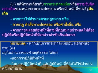(๓) คดีพิพาทเกี่ยวกับการกระทำละเมิดหรือความรับผิด
อย่างอื่นของหน่วยงานทางปกครองหรือเจ้าหน้าที่ของรัฐอัน
เกิด
- จากการใช้อำนาจตามกฎหมาย หรือ
- จากกฎ คำสั่งทางปกครอง หรือคำสั่งอื่น หรือ
- จากการละเลยต่อหน้าที่ตามที่กฎหมายกำหนดให้ต้อง
ปฏิบัติหรือปฏิบัติหน้าที่ดังกล่าวล่าช้าเกินสมควร
หมายเหตุ.- หากเป็นการกระทำละเมิดอื่น นอกเหนือ
จาก (๓)
อยู่ในอำนาจของศาลยุติธรรม ได้แก่
-นอกการปฏิบัติหน้าที่
-ในการปฏิบัติหน้าที่ แต่ปฏิบัติหน้าที่ที่ไม่ได้ใช้อำนาจ
ตามกฎหมาย 137
137
 