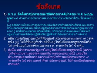 ข้อสังเกต
ข้อสังเกต
1) พ.ร.บ. จัดตั้งศาลปกครองและวิธีพิจารณาคดีปกครอง พ.ศ. ๒๕๔๒
มาตรา ๙ ศาลปกครองมีอำนาจพิจารณาพิพากษาหรือมีคำสั่งในเรื่องดังต่อไป
นี้
(๓) คดีพิพาทเกี่ยวกับการกระทำละเมิดหรือความรับผิดอย่างอื่นของหน่วยงาน
ทางปกครองหรือเจ้าหน้าที่ของรัฐอันเกิดจากการใช้อำนาจตามกฎหมาย หรือ
จากกฎ คำสั่งทางปกครอง หรือคำสั่งอื่น หรือจากการละเลยต่อหน้าที่ตามที่
กฎหมายกำหนดให้ต้องปฏิบัติหรือปฏิบัติหน้าที่ดังกล่าวล่าช้าเกินสมควร
2) คดีความรับผิดทางละเมิดที่ฟ้องต่อศาลปกครองตามมาตรา ๙ วรรค
หนึ่ง (๓) ไม่ได้ขึ้นอยู่กับว่า คดีนั้นอยู่ในบังคับของกฎหมายนี้หรือ
ไม่ แต่ขึ้นอยู่กับเกณฑ์ตามมาตรา ๙ วรรคหนึ่ง (๓) ข้างต้น
3) ดังนั้น หน่วยงานของรัฐอาจไม่อยู่ในบังคับของกฎหมายนี้ (เพราะ
ไม่ใช่หน่วยงานของรัฐตามบทนิยามของกฎหมายนี้) แต่อยู่ใน
อำนาจของศาลปกครองเพราะเจ้าหน้าที่ทำละเมิดตามมาตรา ๙
วรรคหนึ่ง (๓) เช่น ออกคำสั่งทางปกครองแล้วไปทำละเมิดต่อบุคคล
ภายนอก
 