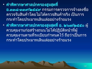 • คำพิพากษาศาลปกครองสูงสุดที่
อ.๓๓๘-๓๓๙/๒๕๔๙ กรรมการตรวจการจ้างลงชื่อ
ตรวจรับสินค้าโดยไม่ได้ตรวจสินค้าจริง เป็นการ
กระทำโดยประมาทเลินเล่ออย่างร้ายแรง
• คำพิพากษาศาลปกครองสูงสุดที่ อ. ๒๖๗/๒๕๕๐ ผู้
ควบคุมงานก่อสร้างถนนไม่ได้ปฏิบัติหน้าที่ผู้
ควบคุมงานตามที่ระเบียบกำหนดไว้ ถือว่าเป็นการ
กระทำโดยประมาทเลินเล่ออย่างร้ายแรง
159
159
 