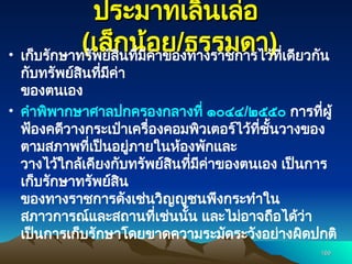 ประมาทเลินเล่อ
ประมาทเลินเล่อ
(
(เล็กน้อย
เล็กน้อย/
/ธรรมดา
ธรรมดา)
)
• เก็บรักษาทรัพย์สินที่มีค่าของทางราชการไว้ที่เดียวกัน
กับทรัพย์สินที่มีค่า
ของตนเอง
• คำพิพากษาศาลปกครองกลางที่ ๑๐๔๔/๒๕๕๐ การที่ผู้
ฟ้องคดีวางกระเป๋าเครื่องคอมพิวเตอร์ไว้ที่ชั้นวางของ
ตามสภาพที่เป็นอยู่ภายในห้องพักและ
วางไว้ใกล้เคียงกับทรัพย์สินที่มีค่าของตนเอง เป็นการ
เก็บรักษาทรัพย์สิน
ของทางราชการดังเช่นวิญญูชนพึงกระทำใน
สภาวการณ์และสถานที่เช่นนั้น และไม่อาจถือได้ว่า
เป็นการเก็บรักษาโดยขาดความระมัดระวังอย่างผิดปกติ
169
169
 