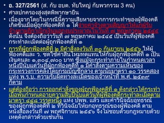 • อ. 327/2561 (ส. กับ อบต. ทับใหญ่ กับพวกรวม 3 คน)
• ศาลปกครองสูงสุดพิพากษายืน
• เนื่องจากโดยในกรณีนี้ความเสียหายจากการกระทำของผู้ฟ้องคดี
เกิดขึ้นเมื่อผู้ถูกฟ้องคดีที่ ๑ ได้จ่ายค่าจ้างตามสัญญาให้แก่ผู้รับ
จ้างตามฎีกาเบิกเงินนอกงบประมาณในวันที่ ๗ พฤษภาคม ๒๕๔๕
ดังนั้น จึงต้องถือว่าวันที่ ๗ พฤษภาคม ๒๕๔๕ เป็นวันที่ผู้ฟ้องคดี
กระทำละเมิดต่อผู้ถูกฟ้องคดีที่ ๑
• การที่ผู้ถูกฟ้องคดีที่ ๒ มีคำสั่งลงวันที่ ๓๐ กันยายน ๒๕๕๖ ให้ผู้
ฟ้องคดีและ ว. ชดใช้ค่าสินไหมทดแทนให้กับผู้ถูกฟ้องคดีที่ ๑ เป็น
เงินคนละ ๑,๓๐๔,๗๐๐ บาท ซึ่งแม้จะกระทำภายในกำหนดเวลา
หนึ่งปีนับแต่วันที่ผู้ถูกฟ้องคดีที่ ๑ มีคำสั่งตามความเห็นของ
กระทรวงการคลังโดยกรมบัญชีกลาง ตามนัยมาตรา ๑๐ วรรคสอง
แห่ง พ.ร.บ. ความรับผิดทางละเมิดของเจ้าหน้าที่ พ.ศ. ๒๕๓๙
ก็ตาม
• แต่ต้องถือว่า การออกคำสั่งของผู้ถูกฟ้องคดีที่ ๑ ดังกล่าวได้กระทำ
เมื่อพ้นกำหนดอายุความสิบปีนับแต่วันที่ผู้ฟ้องคดีกระทำละเมิดตาม
มาตรา ๔๔๘ วรรคหนึ่ง แห่ง ปพพ. แล้ว และคำวินิจฉัยอุทธรณ์
ของผู้ถูกฟ้องคดีที่ ๒ ที่วินิจฉัยให้ยกอุทธรณ์ของผู้ฟ้องคดี ตาม
หนังสือลงวันที่ ๗ พฤศจิกายน ๒๕๕๖ จึงไม่ชอบด้วยกฎหมายด้วย
เหตุดังกล่าวด้วยเช่นกัน
 