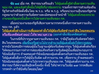 ข้อ ๑๘ เมื่อ กค. พิจารณาเสร็จแล้ว ให้ผู้แต่งตั้งมีคำสั่งตามความเห็น
ของ กค. และแจ้งคำสั่งนั้นให้ผู้ที่เกี่ยวข้องทราบ รวมทั้งราชการส่วนท้องถิ่น
รัฐวิสาหกิจที่จัดตั้งขึ้นโดย พ.ร.บ. หรือ พ.ร.ฎ. หรือหน่วยงานอื่นของรัฐตาม
กฎหมายว่าด้วยความรับผิดทางละเมิดของเจ้าหน้าที่ ให้ผู้แต่งตั้งของหน่วย
งานของรัฐแห่งนั้นสั่งการไปตามความเห็นของ กค.
เมื่อหน่วยงานของรัฐที่เสียหายตามวรรคหนึ่งสั่งการตามความเห็น
ของ กค. แล้ว
ให้ผู้แต่งตั้งดำเนินการเพื่อออกคำสั่งให้ผู้ต้องรับผิดชำระค่าสินไหมทดแทน
หรือฟ้องคดีต่อศาลอย่าให้ขาดอายุความ (ออกคำสั่ง/ฟ้องคดีต่อศาล)
ในกรณีที่ปรากฏตามความเห็นของ กค. ว่ามีผู้ใดต้องรับผิดชดใช้ค่า
สินไหมทดแทน เพิ่มขึ้นหรือต่างไปจากสำนวนที่ผู้แต่งตั้งส่งให้ตรวจสอบ
หากยังไม่เคยมีการสอบผู้นั้นในฐานะผู้ต้องรับผิดมาก่อน ให้ผู้แต่งตั้งส่งเรื่อง
ให้คณะกรรมการทำการสอบข้อเท็จจริงความรับผิดผู้นั้นเพื่อประกอบการ
วินิจฉัยสั่งการ ถ้าผลของคำวินิจฉัยของผู้แต่งตั้งตรงกับความเห็นของ กค.
ให้ผู้แต่งตั้งสั่งการให้ผู้นั้นรับผิด แล้วรายงาน กค. เพื่อทราบ ถ้าผลของคำ
วินิจฉัยของผู้แต่งตั้งต่างไปจากความเห็นของ กค. ให้ผู้แต่งตั้งรายงาน กค.
พิจารณาให้ความเห็นอีกครั้งหนึ่ง ทั้งนี้ ให้นำความในข้อ ๑๗ วรรคสี่และ
วรรคห้า มาใช้บังคับโดยอนุโลม” 229
229
 