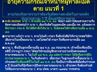 236
236
● คำสั่ง 38/2549 นาย ว. ตายเมื่อ ๒๔ ก.ย. ๔๓ ต่อมา ผลการสอบสวนความรับ
ผิดทางละเมิดสรุปว่า นาย ว. ต้องรับผิดในมูลละเมิด และเมื่อ กค. แจ้งผลการ
พิจารณา กรม ศ. จึงได้มีคำสั่งให้นาย ว. รับผิดชดใช้ค่าเสียหายเมื่อ ๑ เม.ย.
๔๘
●ทายาทฯ แจ้งว่า นาย ว. ตายไปแล้ว กรมฯ จึงมีหนังสือให้ทายาทชดใช้ค่า
เสียหายในหนี้ของนาย ว. แต่ไม่ชดใช้ กรมฯ จึงฟ้องทายาทเมื่อ ๑๓
ต.ค.๔๘
●นาย ว. ซึ่งเป็นลูกหนี้ตายเมื่อ ๒๔ ก.ย. ๔๓ ก่อนกรม ศ. เจ้าหนี้จะฟ้องเป็น
คดีนี้ ปรากฏว่า กรมฯ ได้ขอให้กรมบัญชีกลางจ่ายบำเหน็จตกทอดแก่
ทายาทของนาย ว. ในวันที่ ๑๕ พ.ย. ๔๓ แสดงว่า กรมฯ ได้รู้หรือควรรู้ถึง
ความตายของนาย ว. ในวันดังกล่าว เมื่อกรมฯ ในฐานะเจ้าหนี้ของนาย ว.
เจ้ามรดกยื่นฟ้องคดีนี้ในวันที่ ๑๓ ต.ค. ๔๘ จึงเป็นการฟ้องคดีเมื่อพ้นกำหนด
๑ ปี นับแต่วันที่รู้หรือควรรู้ถึงความตายของนาย ว. เจ้ามรดก จึงต้องห้ามมิ
ให้ฟ้องทายาทของนาย ว. ตาม ปพพ. มาตรา ๑๗๕๔ วรรคสาม
อายุความกรณีเจ้าหน้าที่ผู้ทำละเมิด
อายุความกรณีเจ้าหน้าที่ผู้ทำละเมิด
ตาย แนวที่
ตาย แนวที่ 1
1
ตายก่อนจึงมาทราบว่าต้องรับผิดทางละเมิดในภายหลัง
นับอายุความ 1 ปี ตั้งแต่รู้ถึงการตาย
 
