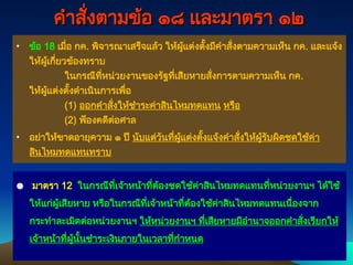 คำสั่งตามข้อ ๑๘ และมาตรา ๑๒
คำสั่งตามข้อ ๑๘ และมาตรา ๑๒
• ข้อ 18 เมื่อ กค. พิจารณาเสร็จแล้ว ให้ผู้แต่งตั้งมีคำสั่งตามความเห็น กค. และแจ้ง
ให้ผู้เกี่ยวข้องทราบ
ในกรณีที่หน่วยงานของรัฐที่เสียหายสั่งการตามความเห็น กค.
ให้ผู้แต่งตั้งดำเนินการเพื่อ
(1) ออกคำสั่งให้ชำระค่าสินไหมทดแทน หรือ
(2) ฟ้องคดีต่อศาล
• อย่าให้ขาดอายุความ ๑ ปี นับแต่วันที่ผู้แต่งตั้งแจ้งคำสั่งให้ผู้รับผิดชดใช้ค่า
สินไหมทดแทนทราบ
247
247
● มาตรา 12 ในกรณีที่เจ้าหน้าที่ต้องชดใช้ค่าสินไหมทดแทนที่หน่วยงานฯ ได้ใช้
ให้แก่ผู้เสียหาย หรือในกรณีที่เจ้าหน้าที่ต้องใช้ค่าสินไหมทดแทนเนื่องจาก
กระทำละเมิดต่อหน่วยงานฯ ให้หน่วยงานฯ ที่เสียหายมีอำนาจออกคำสั่งเรียกให้
เจ้าหน้าที่ผู้นั้นชำระเงินภายในเวลาที่กำหนด
 