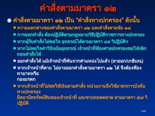 248
248
คำสั่งตามมาตรา ๑๒
คำสั่งตามมาตรา ๑๒
● คำสั่งตามมาตรา ๑๒ เป็น “คำสั่งทางปกครอง” ดังนั้น
■ ความแตกต่างของคำสั่งตามมาตรา ๑๒ และคำสั่งตามข้อ ๑๘
■ การออกคำสั่ง ต้องปฏิบัติตามกฎหมายวิธีปฏิบัติราชการทางปกครอง
■ หากผู้รับคำสั่งไม่พอใจ อุทธรณ์ได้ตามมาตรา ๔๔ วิปฏิบัติฯ
■ หากไม่พอใจคำวินิจฉัยอุทธรณ์ เจ้าหน้าที่ฟ้องศาลปกครองขอให้เพิก
ถอนคำสั่งได้
■ ออกคำสั่งได้ แม้เจ้าหน้าที่พ้นจากตำแหน่งไปแล้ว (ลาออก/เกษียณ)
■ หากเจ้าหน้าที่ตาย ไม่อาจออกคำสั่งตามมาตรา ๑๒ ได้ จึงต้องฟ้อง
ทายาทหรือ
กองมรดก
■ หากเจ้าหน้าที่ไม่ชดใช้เงินตามคำสั่ง หน่วยงานจึงใช้มาตรการบังคับ
ทางปกครอง
ยึดอายัดทรัพย์สินของเจ้าหน้าที่ และขายทอดตลาด ตามมาตรา ๕๗ วิ
ปฏิบัติ
 
