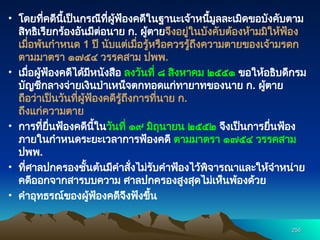 • โดยที่คดีนี้เป็นกรณีที่ผู้ฟ้องคดีในฐานะเจ้าหนี้มูลละเมิดขอบังคับตาม
สิทธิเรียกร้องอันมีต่อนาย ก. ผู้ตายจึงอยู่ในบังคับต้องห้ามมิให้ฟ้อง
เมื่อพ้นกำหนด 1 ปี นับแต่เมื่อรู้หรือควรรู้ถึงความตายของเจ้ามรดก
ตามมาตรา ๑๗๕๔ วรรคสาม ปพพ.
• เมื่อผู้ฟ้องคดีได้มีหนังสือ ลงวันที่ ๘ สิงหาคม ๒๕๕๑ ขอให้อธิบดีกรม
บัญชีกลางจ่ายเงินบำเหน็จตกทอดแก่ทายาทของนาย ก. ผู้ตาย
ถือว่าเป็นวันที่ผู้ฟ้องคดีรู้ถึงการที่นาย ก.
ถึงแก่ความตาย
• การที่ยื่นฟ้องคดีนี้ในวันที่ ๑๙ มิถุนายน ๒๕๕๒ จึงเป็นการยื่นฟ้อง
ภายในกำหนดระยะเวลาการฟ้องคดี ตามมาตรา ๑๗๕๔ วรรคสาม
ปพพ.
• ที่ศาลปกครองชั้นต้นมีคำสั่งไม่รับคำฟ้องไว้พิจารณาและให้จำหน่าย
คดีออกจากสารบบความ ศาลปกครองสูงสุดไม่เห็นพ้องด้วย
• คำอุทธรณ์ของผู้ฟ้องคดีจึงฟังขึ้น
256
256
 