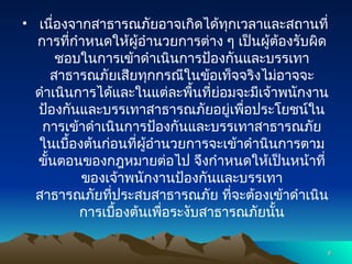 • เนื่องจากสาธารณภัยอาจเกิดได้ทุกเวลาและสถานที่
การที่กำหนดให้ผู้อำนวยการต่าง ๆ เป็นผู้ต้องรับผิด
ชอบในการเข้าดำเนินการป้องกันและบรรเทา
สาธารณภัยเสียทุกกรณีในข้อเท็จจริงไม่อาจจะ
ดำเนินการได้และในแต่ละพื้นที่ย่อมจะมีเจ้าพนักงาน
ป้องกันและบรรเทาสาธารณภัยอยู่เพื่อประโยชน์ใน
การเข้าดำเนินการป้องกันและบรรเทาสาธารณภัย
ในเบื้องต้นก่อนที่ผู้อำนวยการจะเข้าดำนินการตาม
ขั้นตอนของกฎหมายต่อไป จึงกำหนดให้เป็นหน้าที่
ของเจ้าพนักงานป้องกันและบรรเทา
สาธารณภัยที่ประสบสาธารณภัย ที่จะต้องเข้าดำเนิน
การเบื้องต้นเพื่อระงับสาธารณภัยนั้น
9
9
 