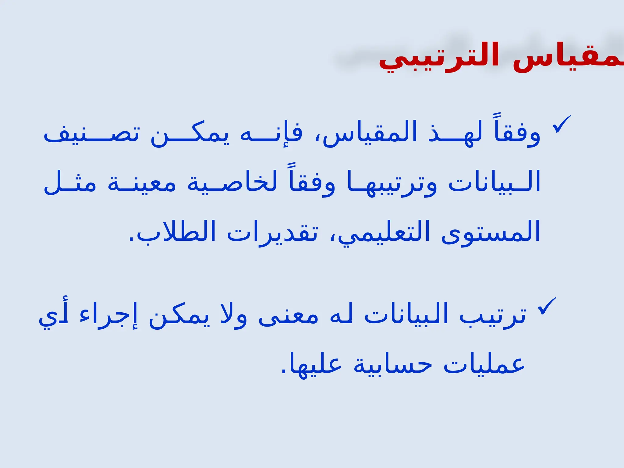 ‫الترتيبي‬ ‫لمقياس‬

‫نيف‬ ‫تص‬ ‫ن‬ ‫يمك‬ ‫ه‬ ‫فإن‬ ،‫المقياس‬ ‫ذ‬ ‫له‬ ً‫وفقا‬
‫ل‬ ‫مث‬ ‫ة‬ ‫معين‬ ‫ية‬ ‫لخاص‬ ً‫وفقا‬ ‫ا‬ ‫وترتيبه‬ ‫بيانات‬ ‫ال‬
.‫الطالب‬ ‫تقديرات‬ ،‫التعليمي‬ ‫المستوى‬

‫أي‬ ‫إجراء‬ ‫يمكن‬ ‫وال‬ ‫معنى‬ ‫له‬ ‫البيانات‬ ‫ترتيب‬
.‫عليها‬ ‫حسابية‬ ‫عمليات‬
 