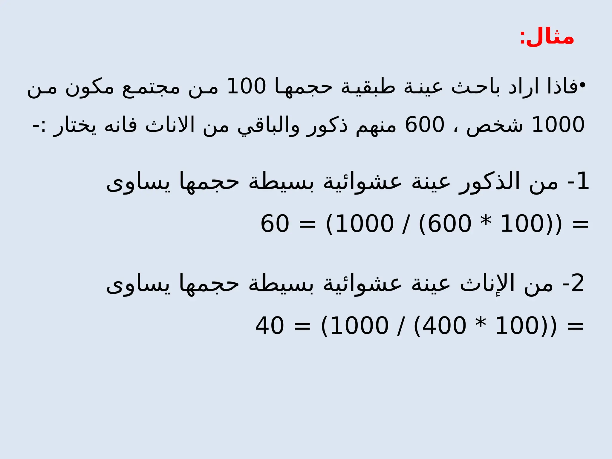 :‫مثال‬
•
‫ا‬ ‫حجمه‬ ‫ة‬ ‫طبقي‬ ‫ة‬ ‫عين‬ ‫ث‬ ‫باح‬ ‫اراد‬ ‫فاذا‬
100
‫ن‬ ‫م‬ ‫مكون‬ ‫ع‬ ‫مجتم‬ ‫ن‬ ‫م‬
1000
، ‫شخص‬
600
-: ‫يختار‬ ‫فانه‬ ‫االناث‬ ‫من‬ ‫والباقي‬ ‫ذكور‬ ‫منهم‬
1
‫يساوى‬ ‫حجمها‬ ‫بسيطة‬ ‫عشوائية‬ ‫عينة‬ ‫الذكور‬ ‫من‬ -
(( =
100
*
600
/ )
1000
= )
60
2
‫يساوى‬ ‫حجمها‬ ‫بسيطة‬ ‫عشوائية‬ ‫عينة‬ ‫اإلناث‬ ‫من‬ -
(( =
100
*
400
/ )
1000
= )
40
 