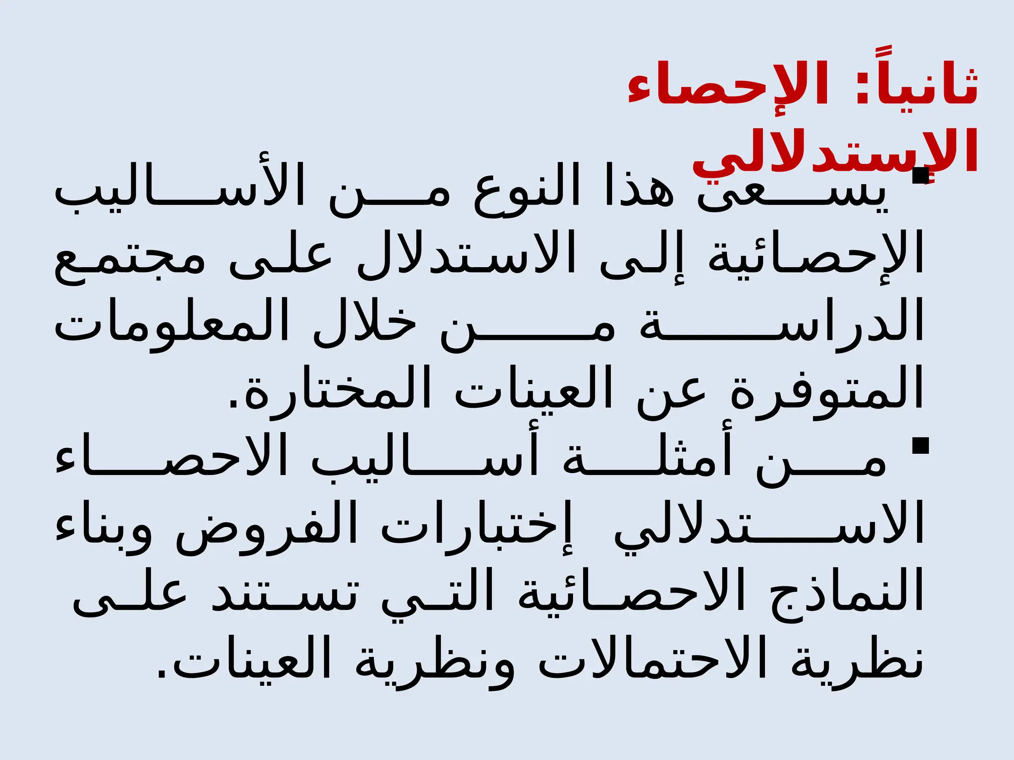 ‫اإلحصاء‬ :ً‫ثانيا‬
‫اإلستداللي‬

‫اليب‬ ‫األس‬ ‫ن‬ ‫م‬ ‫النوع‬ ‫هذا‬ ‫عى‬ ‫يس‬
‫ع‬ ‫مجتم‬ ‫ى‬ ‫عل‬ ‫تدالل‬ ‫االس‬ ‫ى‬ ‫إل‬ ‫ائية‬ ‫اإلحص‬
‫المعلومات‬ ‫خالل‬ ‫ن‬ ‫م‬ ‫ة‬ ‫الدراس‬
.‫المختارة‬ ‫العينات‬ ‫عن‬ ‫المتوفرة‬

‫اء‬ ‫االحص‬ ‫اليب‬ ‫أس‬ ‫ة‬ ‫أمثل‬ ‫ن‬ ‫م‬
‫وبناء‬ ‫الفروض‬ ‫إختبارات‬ ‫تداللي‬ ‫االس‬
‫ى‬ ‫عل‬ ‫تند‬ ‫تس‬ ‫ي‬ ‫الت‬ ‫ائية‬ ‫االحص‬ ‫النماذج‬
.‫العينات‬ ‫ونظرية‬ ‫االحتماالت‬ ‫نظرية‬
 
