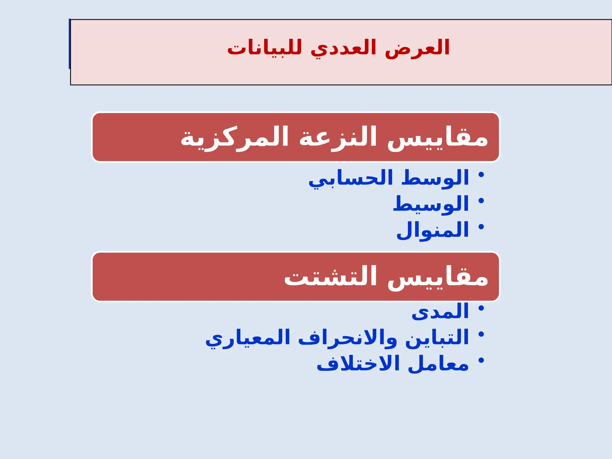 ‫للبيانات‬ ‫العددي‬ ‫العرض‬
‫المركزية‬ ‫النزعة‬ ‫مقاييس‬
•
‫الحسابي‬ ‫الوسط‬
•
‫الوسيط‬
•
‫المنوال‬
‫التشتت‬ ‫مقاييس‬
•
‫المدى‬
•
‫المعياري‬ ‫واالنحراف‬ ‫التباين‬
•
‫االختالف‬ ‫معامل‬
 