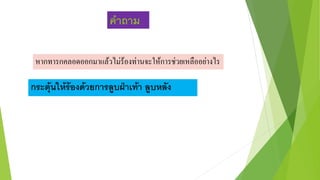 คาถาม
หำกทำรกคลอดออกมำแล้วไม่ร้องท่ำนจะให้กำรช่วยเหลืออย่ำงไร
กระตุ้นให้ร้องด้วยการลูบฝ่าเท้า ลูบหลัง
 