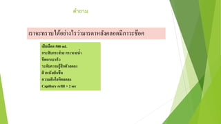 คาถาม
เรำจะทรำบได้อย่ำงไรว่ำมำรดำหลังคลอดมีภำวะช๊อค
เสียเลือด 500 mL
กระสับกระส่าย กระหายน้า
ชีพจรเบาเร็ว
ระดับความรู้สึกตัวลดลง
ผิวหนังเย็นชืด
ความดันโลหิตลดลง
Capillary refill > 2 sec
 