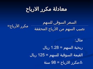 ‫االرباح‬ ‫مكرر‬ ‫معادلة‬
‫االرباح‬ ‫مكرر‬ ‫معادلة‬
:‫مثال‬
= ‫السهم‬ ‫ربحية‬
1.28
‫ريال‬
= ‫للسهم‬ ‫وقية‬5
‫س‬‫ال‬ ‫القيمة‬
125
‫ريال‬

= ‫االرباح‬ ‫مكرر‬
98
‫سنة‬
‫السوقي‬ ‫عر‬5
‫س‬‫ال‬
‫السوقي‬ ‫عر‬5
‫س‬‫ال‬
‫للسهم‬
‫للسهم‬
=‫األرباح‬ ‫مكرر‬
=‫األرباح‬ ‫مكرر‬
‫المحققة‬ ‫األرباح‬ ‫من‬ ‫السهم‬ ‫نصيب‬
‫المحققة‬ ‫األرباح‬ ‫من‬ ‫السهم‬ ‫نصيب‬
 