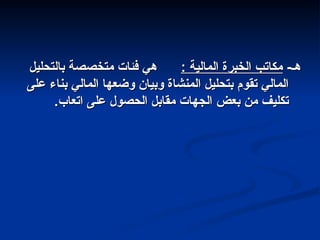 -‫هـ‬
-‫هـ‬
: ‫المالية‬ ‫الخبرة‬ ‫مكاتب‬
: ‫المالية‬ ‫الخبرة‬ ‫مكاتب‬
‫بالتحليل‬ ‫متخصصة‬ ‫فئات‬ ‫هي‬
‫بالتحليل‬ ‫متخصصة‬ ‫فئات‬ ‫هي‬
‫على‬ ‫بناء‬ ‫المالي‬ ‫وضعها‬ ‫وبيان‬ ‫المنشاة‬ ‫بتحليل‬ ‫تقوم‬ ‫المالي‬
‫على‬ ‫بناء‬ ‫المالي‬ ‫وضعها‬ ‫وبيان‬ ‫المنشاة‬ ‫بتحليل‬ ‫تقوم‬ ‫المالي‬
.‫اتعاب‬ ‫على‬ ‫الحصول‬ ‫مقابل‬ ‫الجهات‬ ‫بعض‬ ‫من‬ ‫تكليف‬
.‫اتعاب‬ ‫على‬ ‫الحصول‬ ‫مقابل‬ ‫الجهات‬ ‫بعض‬ ‫من‬ ‫تكليف‬
 