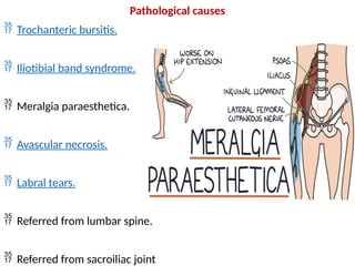 Pathological causes
 Trochanteric bursitis.
 Iliotibial band syndrome.
 Meralgia paraesthetica.
 Avascular necrosis.
 Labral tears.
 Referred from lumbar spine.
 Referred from sacroiliac joint
 