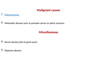 Malignant causes
 Osteosarcoma.
 Metastatic disease such as prostate cancer or pelvic tumours.
Miscellaneous
 Renal calculus (loin to groin pain).
 Iliopsoas abscess.
 