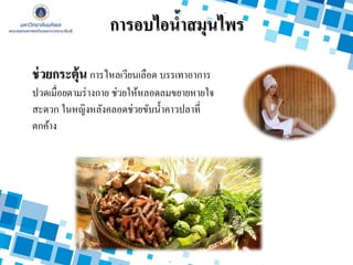 ช่วยกระตุ้น การไหลเวียนเลือด บรรเทาอาการ
ปวดเมื่อยตามร่างกาย ช่วยให้หลอดลมขยายหายใจ
สะดวก ในหญิงหลังคลอดช่วยขับน้าคาวปลาที่
ตกค้าง
การอบไอน้าสมุนไพร
 