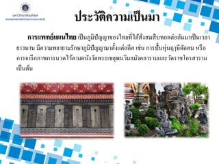 ประวัติความเป็นมา
การแพทย์แผนไทย เป็นภูมิปัญญาของไทยที่ได้สั่งสมสืบทอดต่อกันมาเป็นเวลา
ยาวนาน มีความพยายามรักษาภูมิปัญญามาตั้งแต่อดีต เช่น การปั้นหุ่นฤๅษีดัดตน หรือ
การจารึกภาพการนวดไว้ตามผนังวัดพระเชตุพนวิมลมังคลารามและวัดราชโอรสาราม
เป็นต้น
 