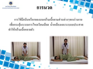 การใช้มือบีบหรือกดลงบนกล้ามเนื้อตามส่วนต่างๆของร่างกาย
เพื่อกระตุ้นระบบการไหลเวียนเลือด น้าเหลืองและระบบบประสาท
ทาให้กล้ามเนื้อคลายตัว
การนวด
 