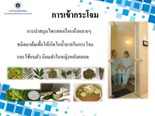 การนาสมุนไพรสดหรือแห้งหลายๆ
ชนิดมาต้มเพื่อให้เกิดไอน้าภายในกระโจม
และใช้อบตัว นิยมทาในหญิงหลังคลอด
การเข้ากระโจม
 