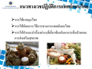 การใช้ยาสมุนไพร
การใช้หัตถการ/วิธีการทางการแพทย์แผนไทย
การให้คาแนะนาเรื่องต่างๆที่เกี่ยวข้องกับอาการเจ็บป่วยและ
การส่งเสริมสุขภาพ
แนวทางเวชปฏิบัติการแพทย์แผนไทย
 