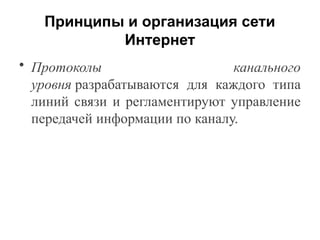 Принципы и организация сети
Интернет
• Протоколы канального
уровня разрабатываются для каждого типа
линий связи и регламентируют управление
передачей информации по каналу.
 