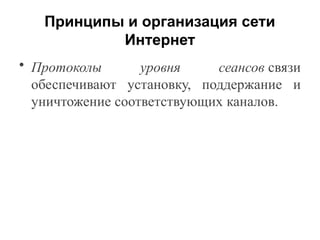 Принципы и организация сети
Интернет
• Протоколы уровня сеансов связи
обеспечивают установку, поддержание и
уничтожение соответствующих каналов.
 