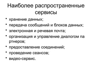 Наиболее распространенные
сервисы
• хранение данных;
• передача сообщений и блоков данных;
• электронная и речевая почта;
• организация и управление диалогом па
ртнеров;
• предоставление соединений;
• проведение сеансов;
• видео-сервис.
 